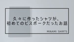 【Bespoke】 MINAMI SHIRTS  1着目 久々に作ったシャツが、初めてのビスポークだったお話。